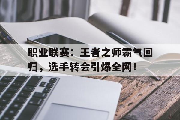 半岛体育注册网址-职业联赛：王者之师霸气回归，选手转会引爆全网！-半岛体育注册网址