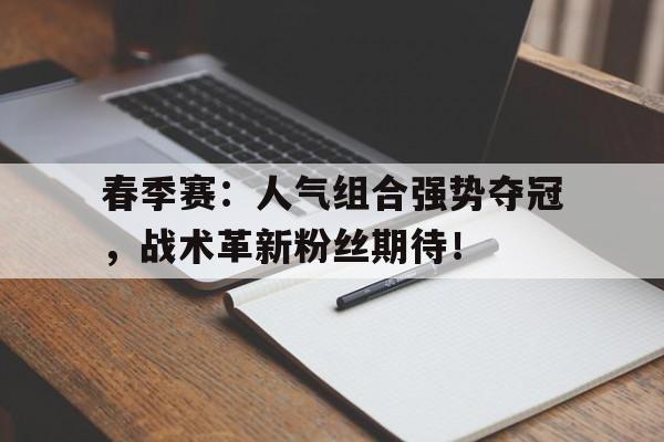 半岛体育下载-春季赛：人气组合强势夺冠，战术革新粉丝期待！-半岛体育下载