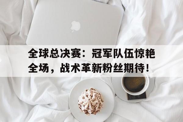 半岛体育APP-全球总决赛：冠军队伍惊艳全场，战术革新粉丝期待！-半岛体育APP