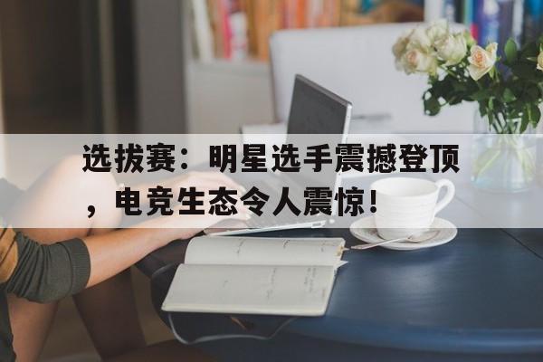 半岛体育-选拔赛：明星选手震撼登顶，电竞生态令人震惊！-半岛体育