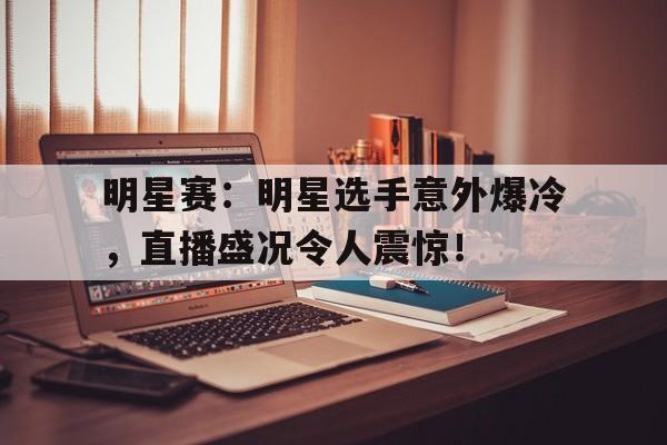 半岛体育APP-明星赛：明星选手意外爆冷，直播盛况令人震惊！-半岛体育APP