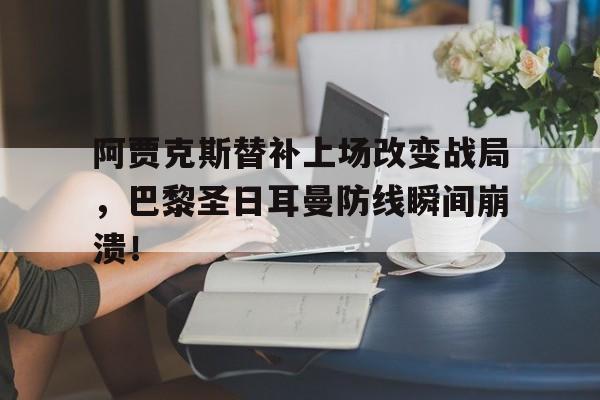 半岛体育-阿贾克斯替补上场改变战局，巴黎圣日耳曼防线瞬间崩溃！-半岛体育