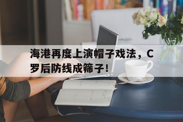 半岛体育官网-海港再度上演帽子戏法，C罗后防线成筛子！c罗帽子戏法视频抖音视频-半岛体育官网