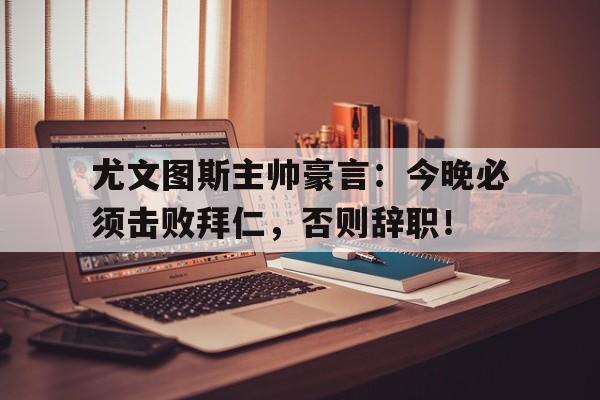 半岛体育官网-尤文图斯主帅豪言：今晚必须击败拜仁，否则辞职！-半岛体育官网