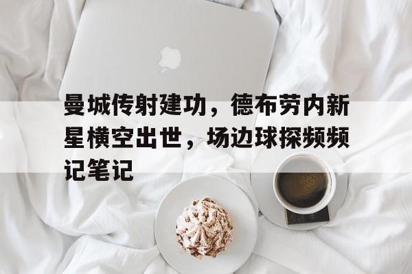 半岛体育下载-曼城传射建功，德布劳内新星横空出世，场边球探频频记笔记-半岛体育下载