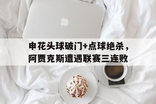 半岛体育APP-申花头球破门+点球绝杀，阿贾克斯遭遇联赛三连败梅西任意球绝杀视频-半岛体育APP