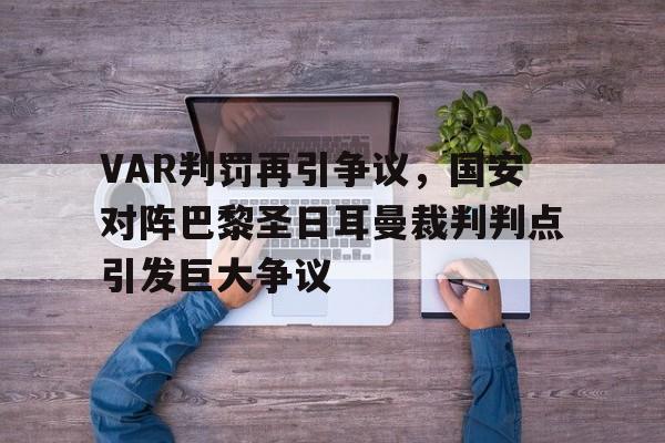 半岛体育官网-VAR判罚再引争议，国安对阵巴黎圣日耳曼裁判判点引发巨大争议国安对巴萨友谊赛-半岛体育官网