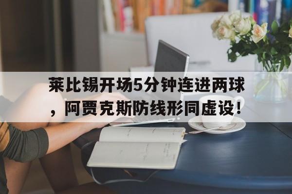 半岛体育-莱比锡开场5分钟连进两球，阿贾克斯防线形同虚设！-半岛体育