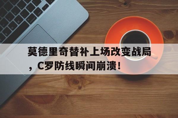 半岛体育注册网址-莫德里奇替补上场改变战局，C罗防线瞬间崩溃！-半岛体育注册网址