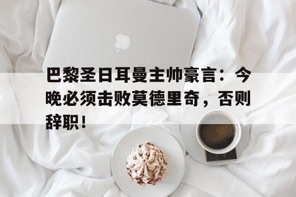 半岛体育APP-巴黎圣日耳曼主帅豪言：今晚必须击败莫德里奇，否则辞职！-半岛体育APP