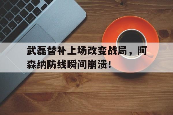 半岛体育注册网址-武磊替补上场改变战局，阿森纳防线瞬间崩溃！-半岛体育注册网址