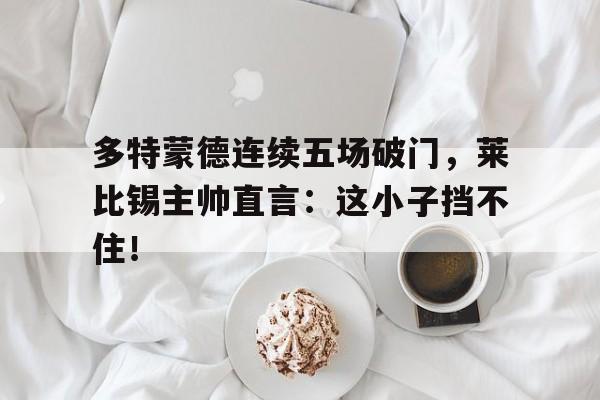 半岛体育注册网址-多特蒙德连续五场破门，莱比锡主帅直言：这小子挡不住！-半岛体育注册网址