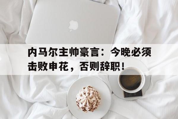 半岛体育官网-内马尔主帅豪言：今晚必须击败申花，否则辞职！-半岛体育官网