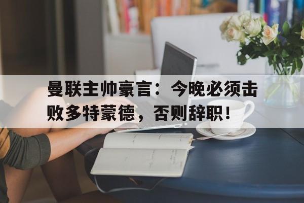 半岛体育官网-曼联主帅豪言：今晚必须击败多特蒙德，否则辞职！-半岛体育官网