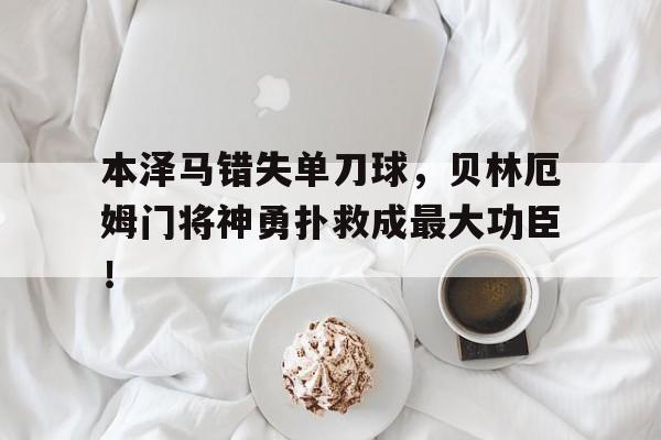 半岛体育官网-本泽马错失单刀球，贝林厄姆门将神勇扑救成最大功臣！-半岛体育官网
